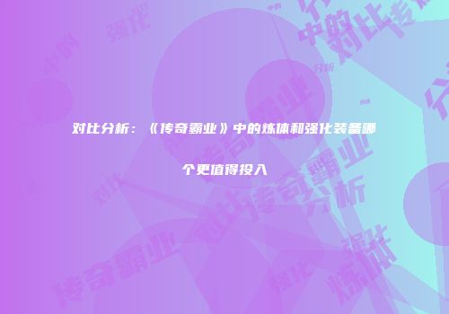 对比分析：《传奇霸业》中的炼体和强化装备哪个更值得投入