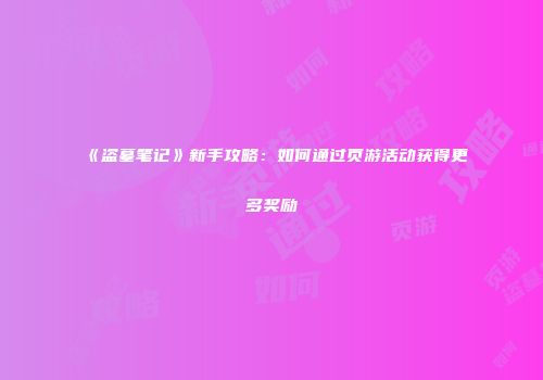《盗墓笔记》新手攻略：如何通过页游活动获得更多奖励