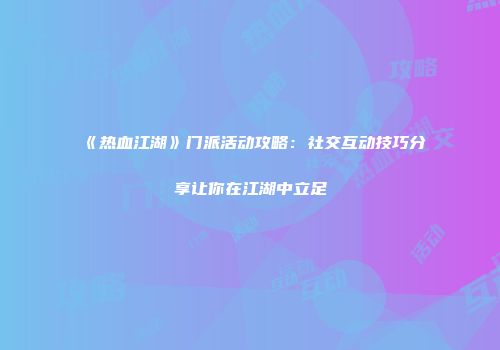 《热血江湖》门派活动攻略:社交互动技巧分享让你在江湖中立足