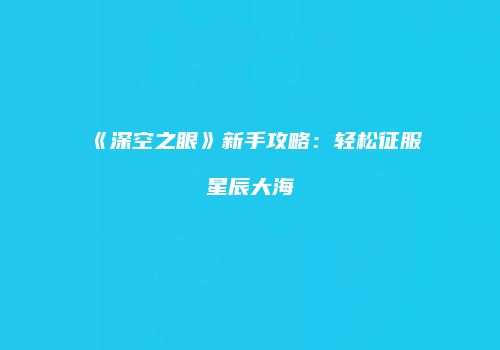 《深空之眼》新手攻略：轻松征服星辰大海