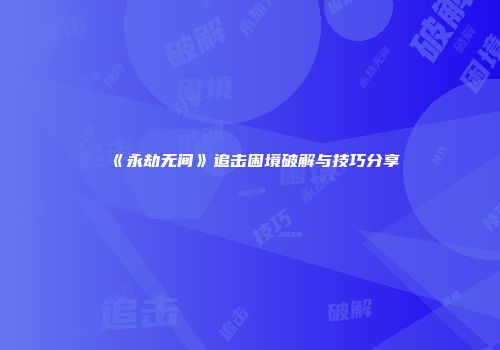 《永劫无间》追击困境破解与技巧分享