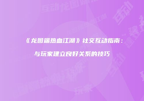 《龙图端热血江湖》社交互动指南：与玩家建立良好关系的技巧
