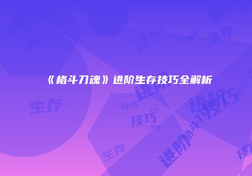 《格斗刀魂》进阶生存技巧全解析