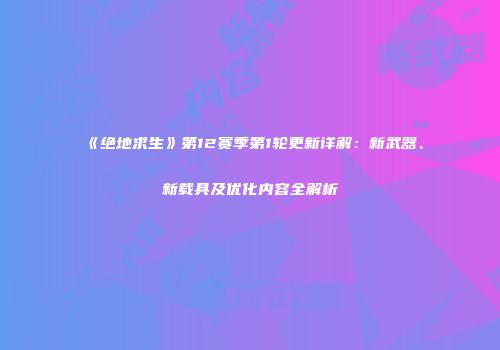 《绝地求生》第12赛季第1轮更新详解：新武器、新载具及优化内容全解析