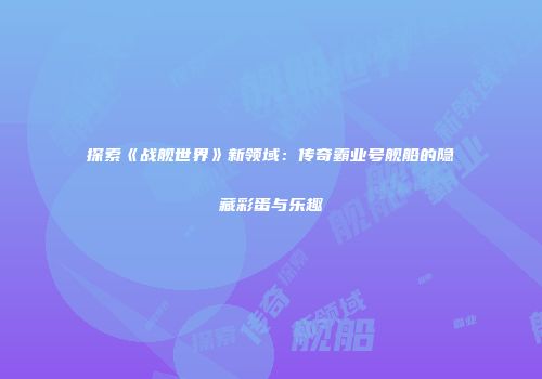 探索《战舰世界》新领域：传奇霸业号舰船的隐藏彩蛋与乐趣