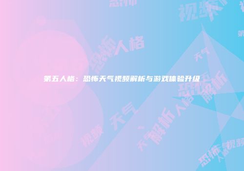 第五人格：恐怖天气视频解析与游戏体验升级