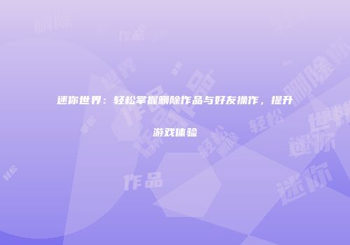 迷你世界：轻松掌握删除作品与好友操作，提升游戏体验