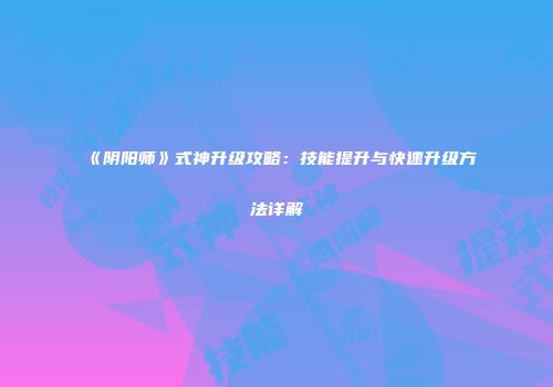 《阴阳师》式神升级攻略：技能提升与快速升级方法详解