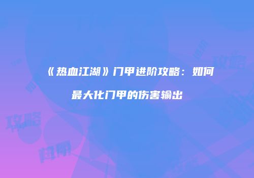 《热血江湖》门甲进阶攻略：如何最大化门甲的伤害输出