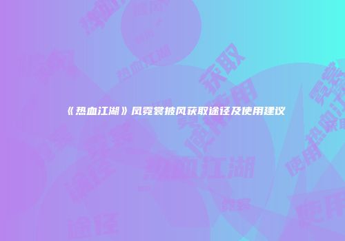 《热血江湖》凤霓裳披风获取途径及使用建议