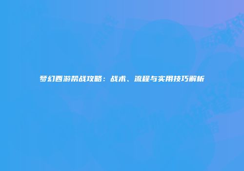 梦幻西游帮战攻略：战术、流程与实用技巧解析