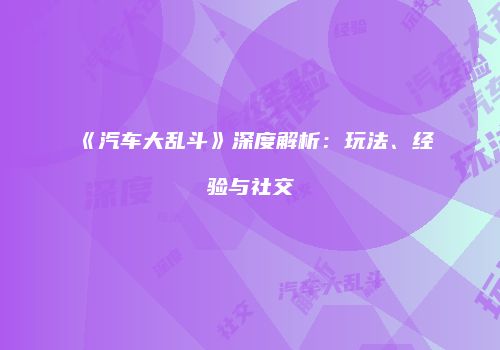《汽车大乱斗》深度解析：玩法、经验与社交