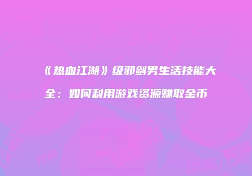 《热血江湖》级邪剑男生活技能大全:如何利用游戏资源赚取金币