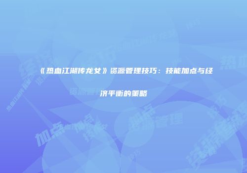《热血江湖传龙女》资源管理技巧：技能加点与经济平衡的策略