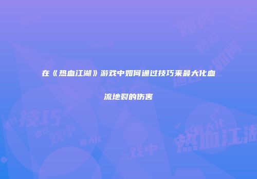 在《热血江湖》游戏中如何通过技巧来最大化血流地裂的伤害