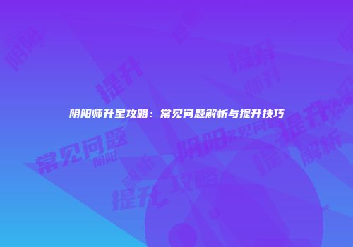 阴阳师升星攻略：常见问题解析与提升技巧