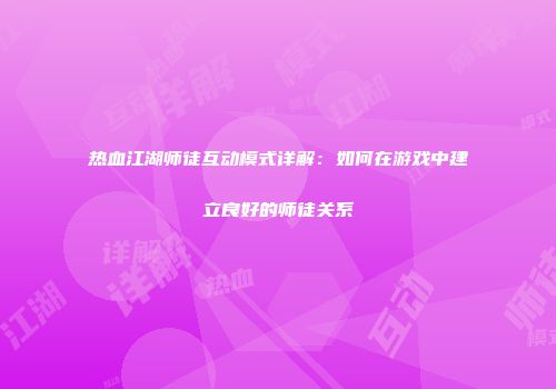 热血江湖师徒互动模式详解：如何在游戏中建立良好的师徒关系
