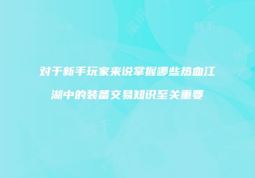 对于新手玩家来说掌握哪些热血江湖中的装备交易知识至关重要