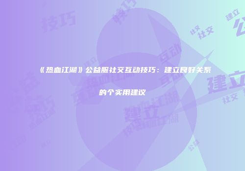 《热血江湖》公益服社交互动技巧：建立良好关系的个实用建议