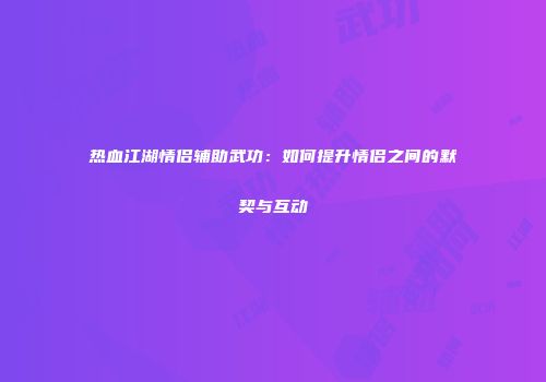 热血江湖情侣辅助武功：如何提升情侣之间的默契与互动