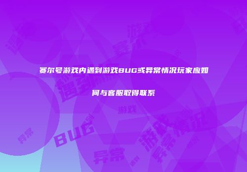 赛尔号游戏内遇到游戏BUG或异常情况玩家应如何与客服取得联系