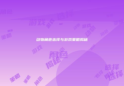 动物角色选择与游戏策略揭秘