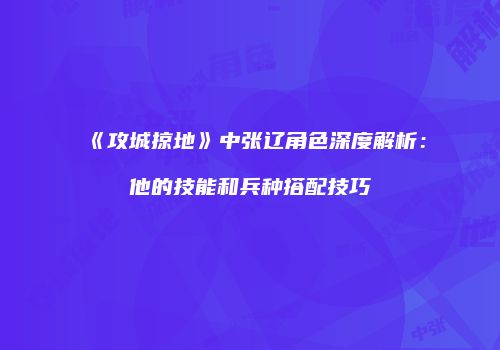 《攻城掠地》中张辽角色深度解析：他的技能和兵种搭配技巧
