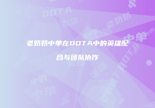 老奶奶中单在DOTA中的英雄配合与团队协作