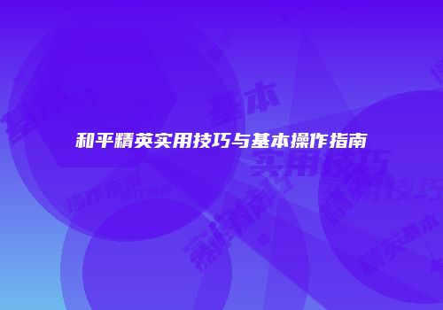 和平精英实用技巧与基本操作指南