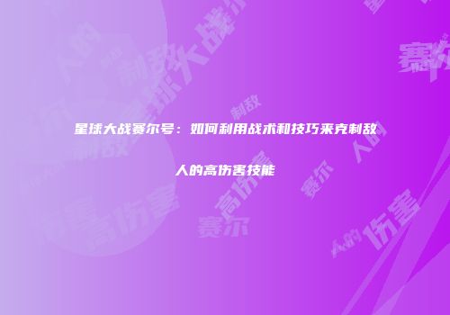 星球大战赛尔号：如何利用战术和技巧来克制敌人的高伤害技能
