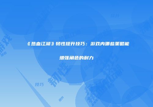 《热血江湖》韧性提升技巧：游戏内哪些策略能增强角色的耐力