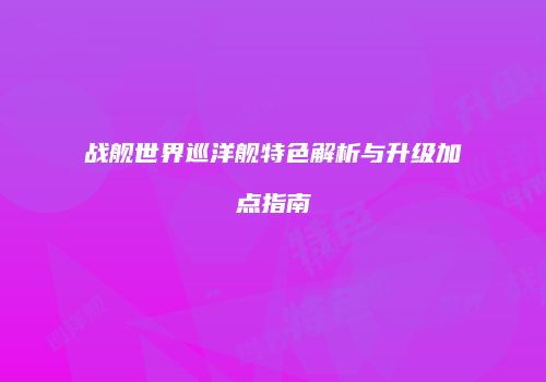 战舰世界巡洋舰特色解析与升级加点指南