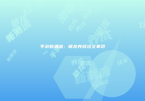 手游新潮流：萌龙养成社交革命