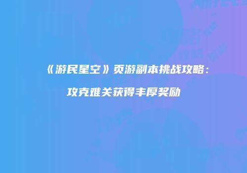 《游民星空》页游副本挑战攻略:攻克难关获得丰厚奖励