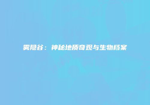 雾隐谷：神秘地质奇观与生物档案