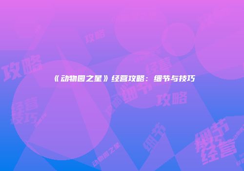 《动物园之星》经营攻略：细节与技巧