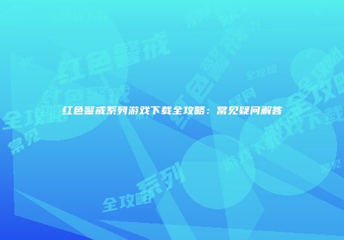 红色警戒系列游戏下载全攻略：常见疑问解答