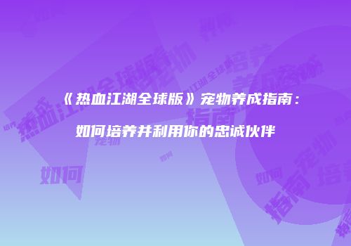 《热血江湖全球版》宠物养成指南:如何培养并利用你的忠诚伙伴