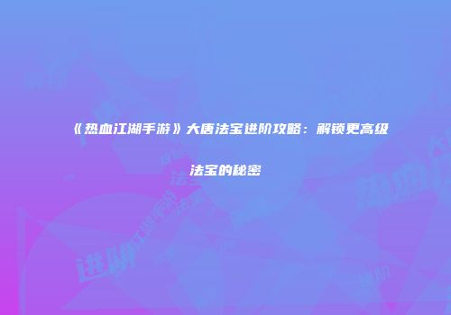 《热血江湖手游》大唐法宝进阶攻略：解锁更高级法宝的秘密