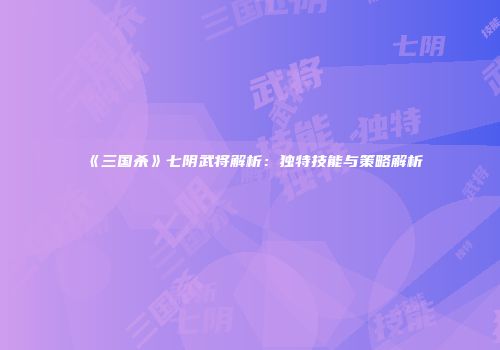 《三国杀》七阴武将解析：独特技能与策略解析