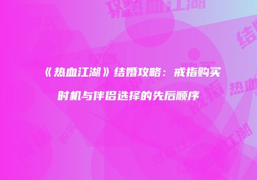 《热血江湖》结婚攻略：戒指购买时机与伴侣选择的先后顺序