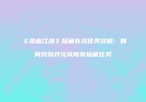 《热血江湖》隐藏在线任务攻略：如何找到并完成所有隐藏任务