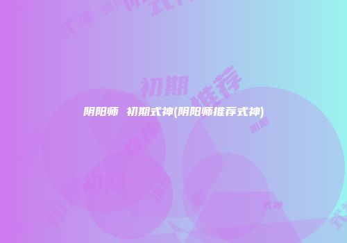 阴阳师 初期式神(阴阳师推荐式神)