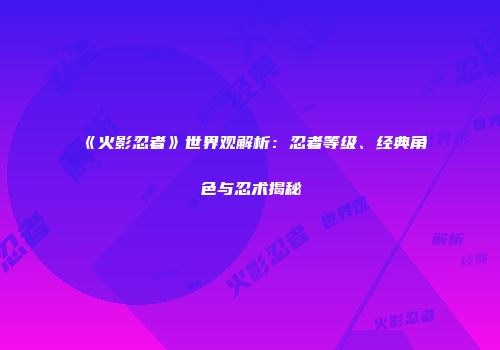 《火影忍者》世界观解析：忍者等级、经典角色与忍术揭秘