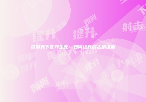页游天下官网生死：如何提升射击精准度