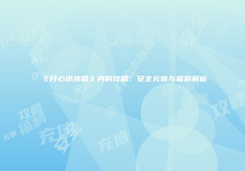 《开心水族箱》内购攻略：安全充值与福利解析