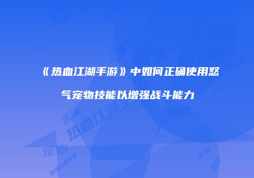 《热血江湖手游》中如何正确使用怒气宠物技能以增强战斗能力