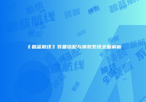 《碧蓝航线》装备搭配与换装系统全面解析