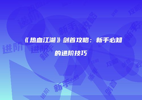 《热血江湖》剑首攻略：新手必知的进阶技巧