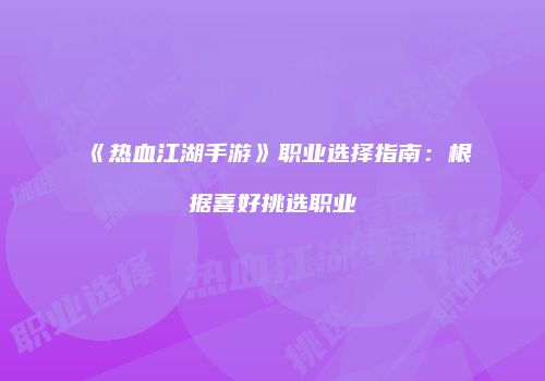 《热血江湖手游》职业选择指南：根据喜好挑选职业